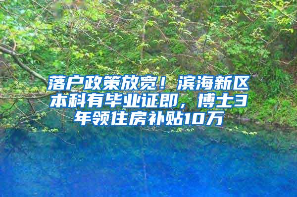 落户政策放宽！滨海新区本科有毕业证即，博士3年领住房补贴10万