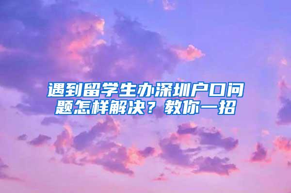 遇到留学生办深圳户口问题怎样解决？教你一招