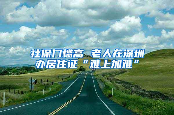 社保门槛高 老人在深圳办居住证“难上加难”