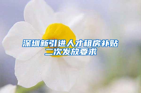 深圳新引进人才租房补贴二次发放要求