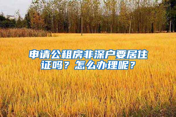 申请公租房非深户要居住证吗？怎么办理呢？