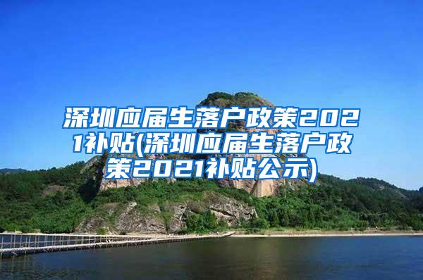 深圳应届生落户政策2021补贴(深圳应届生落户政策2021补贴公示)