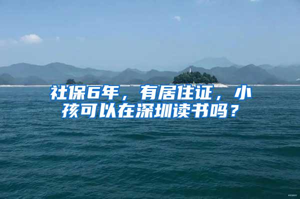 社保6年，有居住证，小孩可以在深圳读书吗？