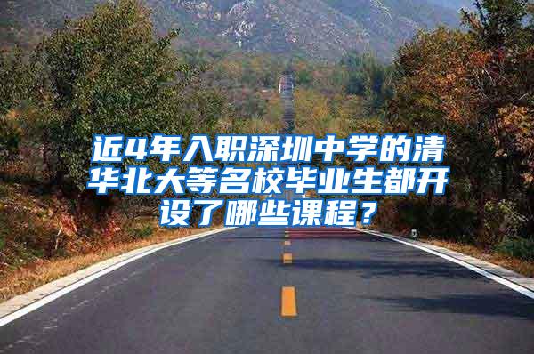 近4年入职深圳中学的清华北大等名校毕业生都开设了哪些课程？