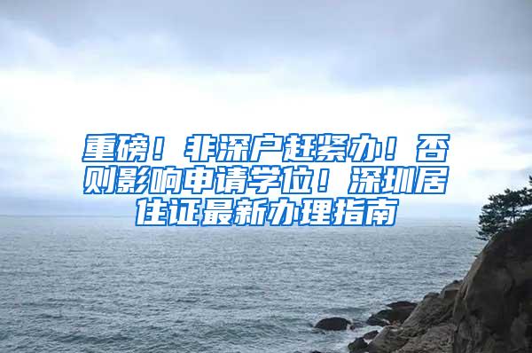 重磅！非深户赶紧办！否则影响申请学位！深圳居住证最新办理指南