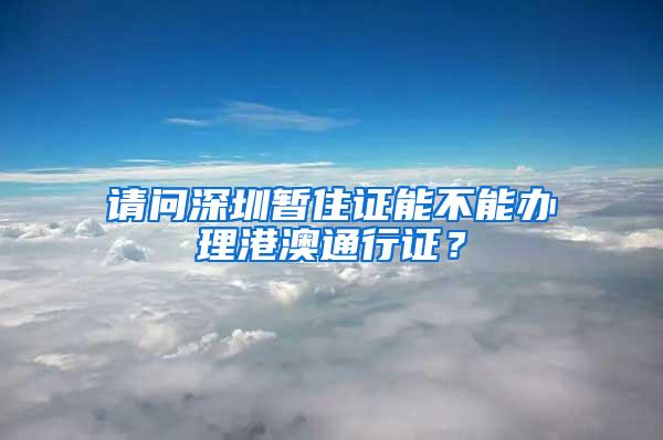 请问深圳暂住证能不能办理港澳通行证？