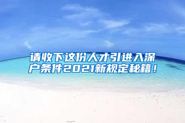 请收下这份人才引进入深户条件2021新规定秘籍！