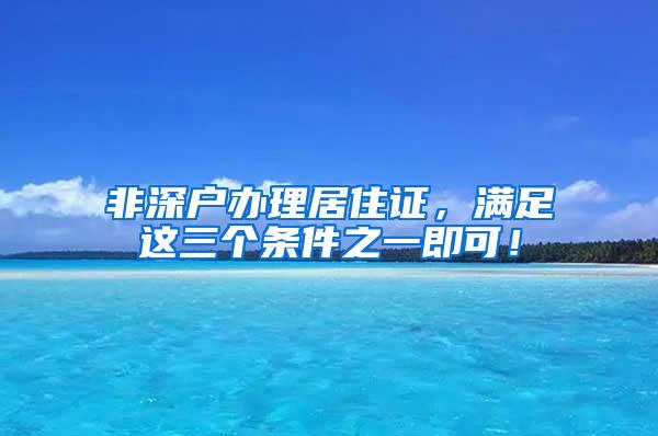 非深户办理居住证，满足这三个条件之一即可！