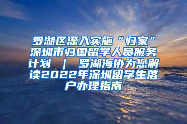 罗湖区深入实施“归家”深圳市归国留学人员服务计划 ｜ 罗湖海协为您解读2022年深圳留学生落户办理指南