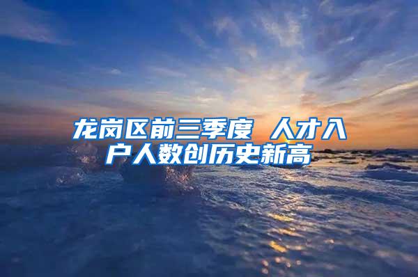 龙岗区前三季度 人才入户人数创历史新高