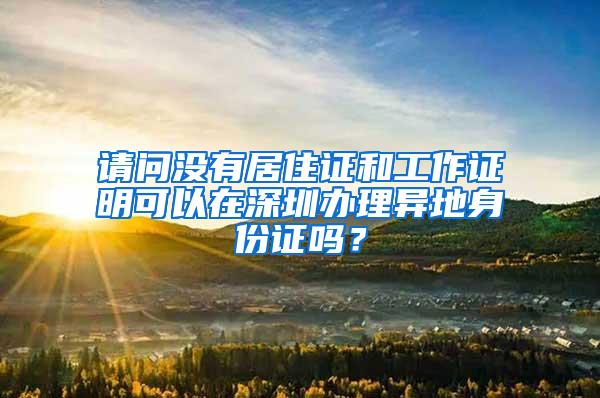 请问没有居住证和工作证明可以在深圳办理异地身份证吗？