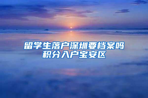 留学生落户深圳要档案吗积分入户宝安区