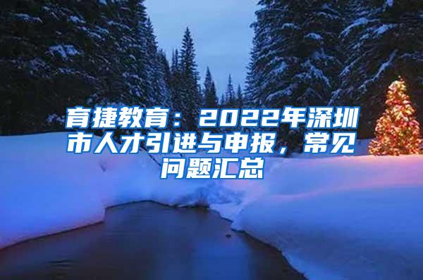 育捷教育：2022年深圳市人才引进与申报，常见问题汇总