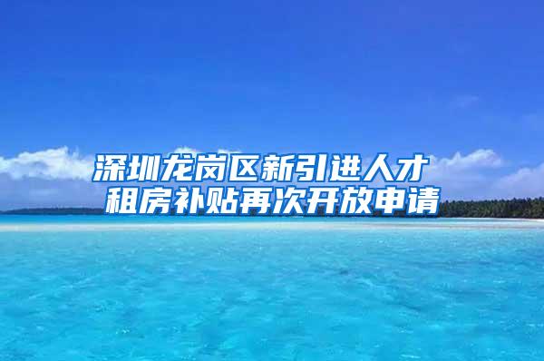 深圳龙岗区新引进人才 租房补贴再次开放申请