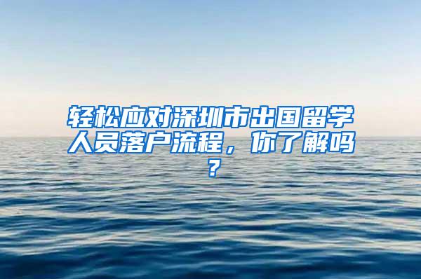 轻松应对深圳市出国留学人员落户流程，你了解吗？