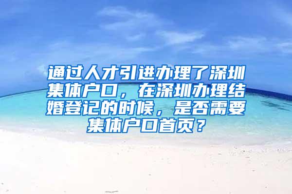 通过人才引进办理了深圳集体户口，在深圳办理结婚登记的时候，是否需要集体户口首页？