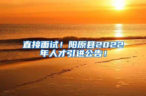 直接面试！阳原县2022年人才引进公告！