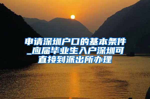 申请深圳户口的基本条件_应届毕业生入户深圳可直接到派出所办理