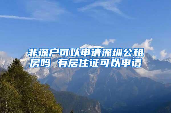 非深户可以申请深圳公租房吗 有居住证可以申请