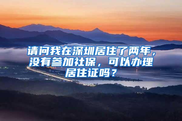 请问我在深圳居住了两年，没有参加社保，可以办理居住证吗？