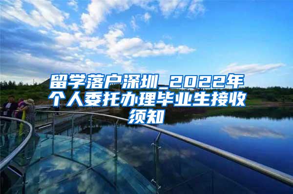 留学落户深圳_2022年个人委托办理毕业生接收须知