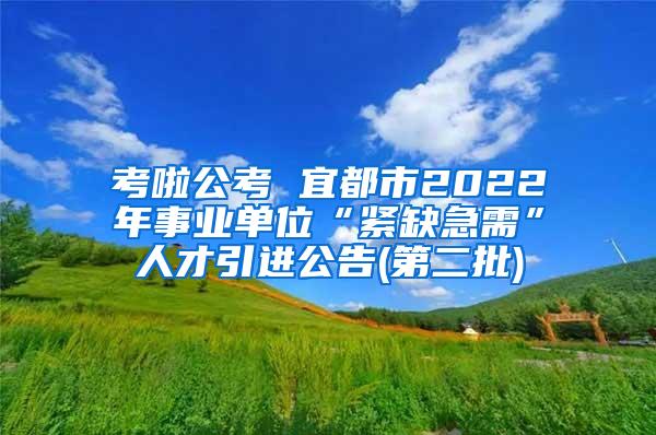 考啦公考 宜都市2022年事业单位“紧缺急需”人才引进公告(第二批)