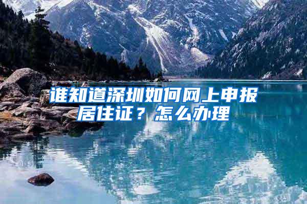 谁知道深圳如何网上申报居住证？怎么办理