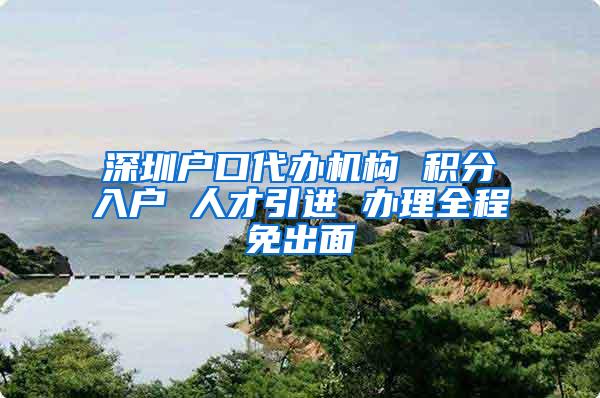 深圳户口代办机构 积分入户 人才引进 办理全程免出面