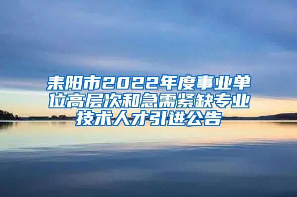 耒阳市2022年度事业单位高层次和急需紧缺专业技术人才引进公告