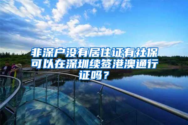 非深户没有居住证有社保可以在深圳续签港澳通行证吗？