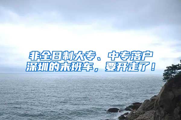 非全日制大专、中专落户深圳的末班车，要开走了！