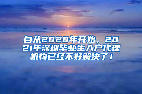 自从2020年开始，2021年深圳毕业生入户代理机构已经不好解决了！