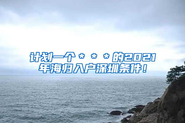 计划一个＊＊＊的2021年海归入户深圳条件！