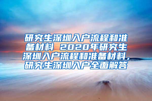 研究生深圳入户流程和准备材料 2020年研究生深圳入户流程和准备材料，研究生深圳入户全面解答