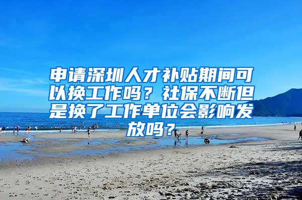 申请深圳人才补贴期间可以换工作吗？社保不断但是换了工作单位会影响发放吗？