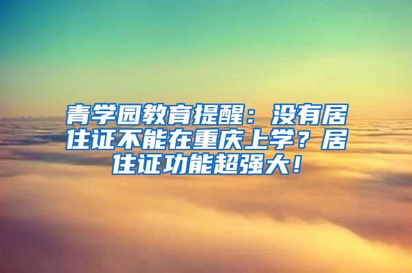 青学园教育提醒：没有居住证不能在重庆上学？居住证功能超强大！