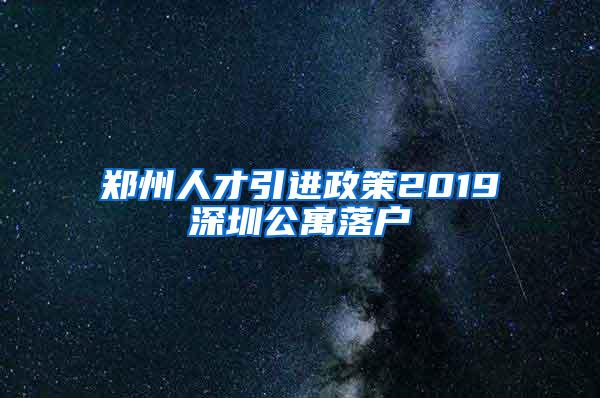 郑州人才引进政策2019深圳公寓落户