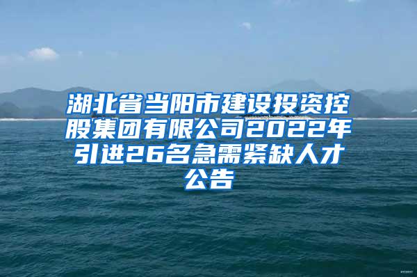 湖北省当阳市建设投资控股集团有限公司2022年引进26名急需紧缺人才公告