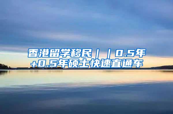 香港留学移民｜｜0.5年+0.5年硕士快速直通车