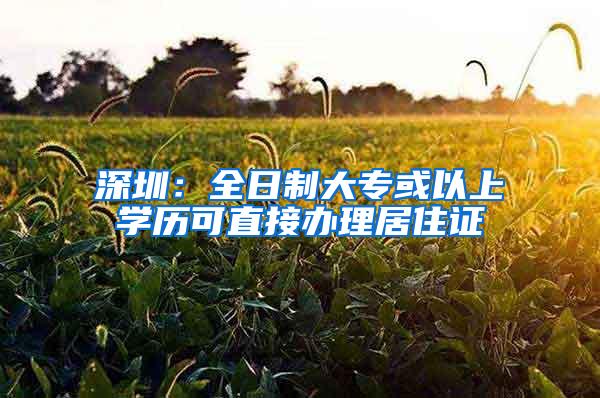 深圳：全日制大专或以上学历可直接办理居住证