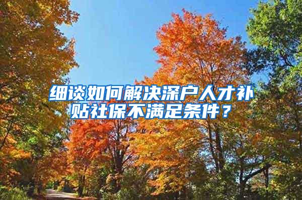 细谈如何解决深户人才补贴社保不满足条件？