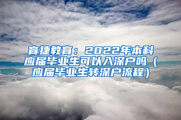 育捷教育：2022年本科应届毕业生可以入深户吗（应届毕业生转深户流程）