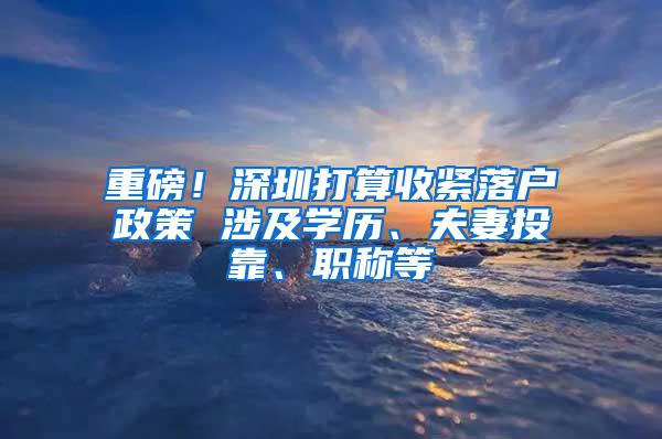 重磅！深圳打算收紧落户政策 涉及学历、夫妻投靠、职称等