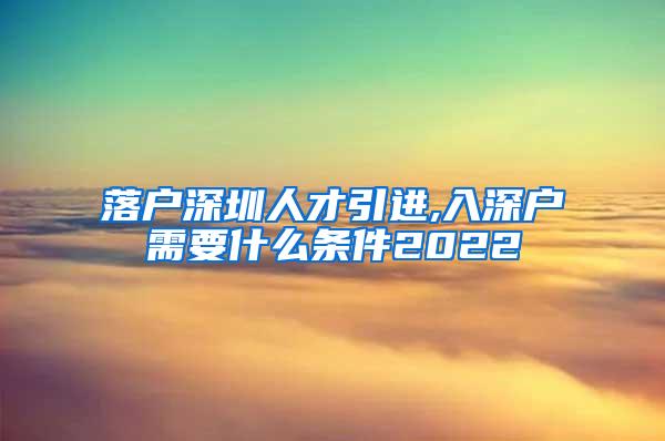 落户深圳人才引进,入深户需要什么条件2022