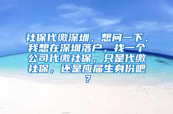 社保代缴深圳，想问一下，我想在深圳落户，找一个公司代缴社保，只是代缴社保，还是应届生身份吧？