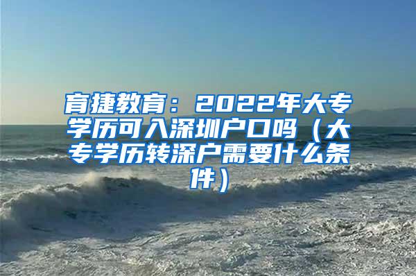 育捷教育：2022年大专学历可入深圳户口吗（大专学历转深户需要什么条件）