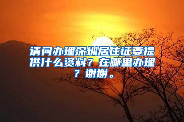 请问办理深圳居住证要提供什么资料？在哪里办理？谢谢。