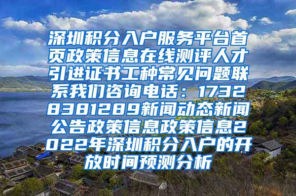 深圳积分入户服务平台首页政策信息在线测评人才引进证书工种常见问题联系我们咨询电话：17328381289新闻动态新闻公告政策信息政策信息2022年深圳积分入户的开放时间预测分析