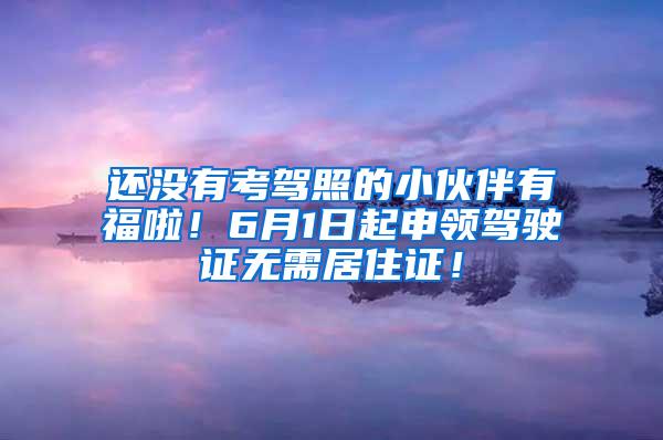 还没有考驾照的小伙伴有福啦！6月1日起申领驾驶证无需居住证！