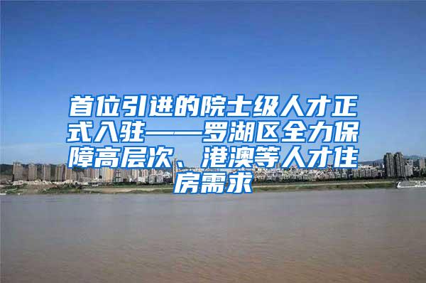 首位引进的院士级人才正式入驻——罗湖区全力保障高层次、港澳等人才住房需求